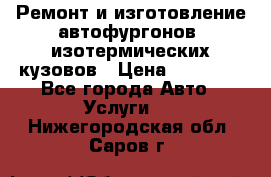 Ремонт и изготовление автофургонов, изотермических кузовов › Цена ­ 20 000 - Все города Авто » Услуги   . Нижегородская обл.,Саров г.